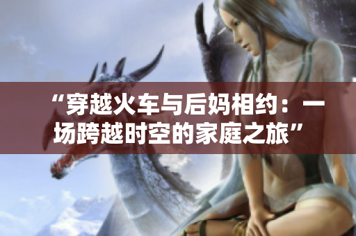 “穿越火車與后媽相約：一場(chǎng)跨越時(shí)空的家庭之旅”