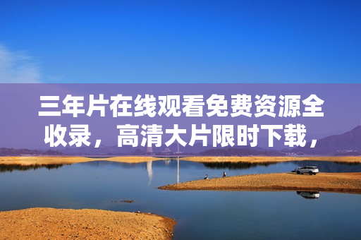 三年片在線觀看免費(fèi)資源全收錄，高清大片限時(shí)下載，精彩電影觀影享受