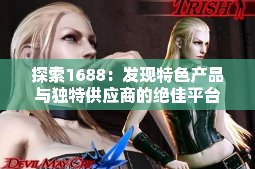 探索1688：發(fā)現(xiàn)特色產(chǎn)品與獨特供應商的絕佳平臺