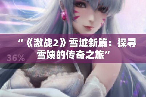 “《激戰(zhàn)2》雪域新篇：探尋雪姨的傳奇之旅”