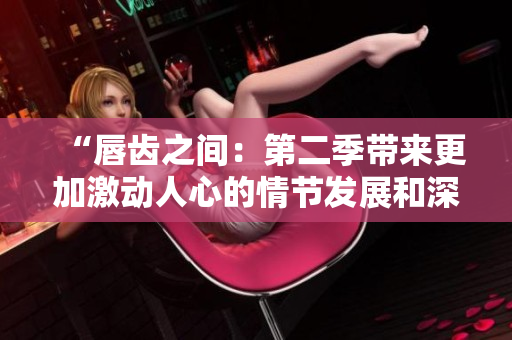 “唇齒之間：第二季帶來(lái)更加激動(dòng)人心的情節(jié)發(fā)展和深刻人物描寫”