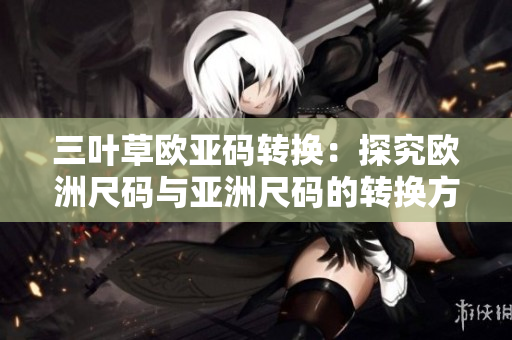 三葉草歐亞碼轉(zhuǎn)換：探究歐洲尺碼與亞洲尺碼的轉(zhuǎn)換方法