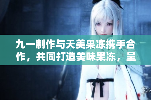 九一制作與天美果凍攜手合作，共同打造美味果凍，呈獻天然健康新風(fēng)味