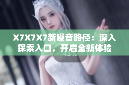 X7X7X7新噪音路徑：深入探索入口，開(kāi)啟全新體驗(yàn)