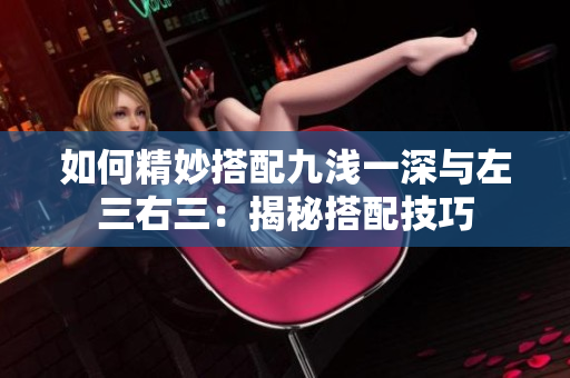 如何精妙搭配九淺一深與左三右三：揭秘搭配技巧