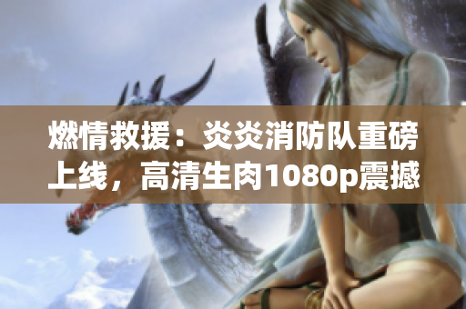 燃情救援：炎炎消防隊(duì)重磅上線，高清生肉1080p震撼登場(chǎng)