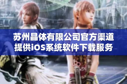 蘇州晶體有限公司官方渠道提供iOS系統(tǒng)軟件下載服務(wù),快速獲得最新版本！