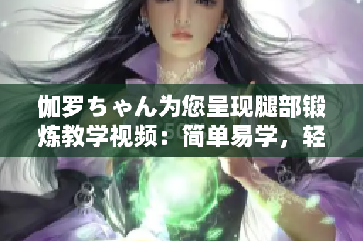 伽羅ちゃん為您呈現(xiàn)腿部鍛煉教學(xué)視頻：簡單易學(xué)，輕松塑形