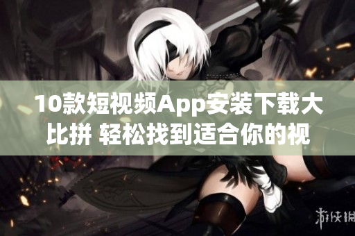 10款短視頻App安裝下載大比拼 輕松找到適合你的視頻分享工具