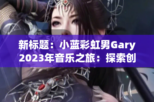 新標(biāo)題：小藍(lán)彩虹男Gary2023年音樂之旅：探索創(chuàng)新與激情的獨(dú)特旋律
