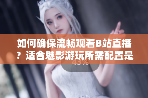 如何確保流暢觀看B站直播？適合魅影游玩所需配置是什么？