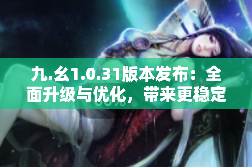 九.幺1.0.31版本發(fā)布：全面升級與優(yōu)化，帶來更穩(wěn)定、更高效的體驗