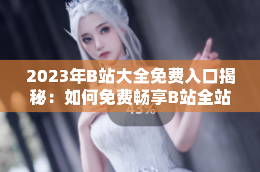 2023年B站大全免費(fèi)入口揭秘：如何免費(fèi)暢享B站全站資源？