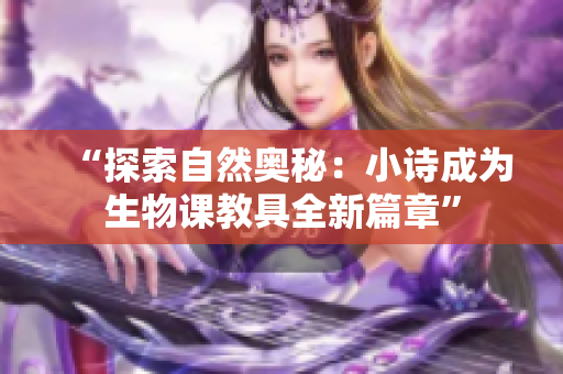 “探索自然奧秘：小詩(shī)成為生物課教具全新篇章”