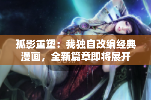 孤影重塑：我獨(dú)自改編經(jīng)典漫畫(huà)，全新篇章即將展開(kāi)