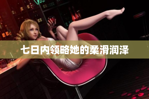 七日內(nèi)領(lǐng)略她的柔滑潤(rùn)澤