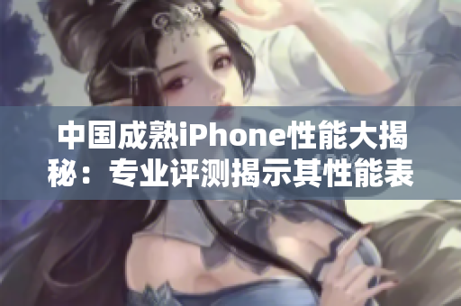 中國(guó)成熟iPhone性能大揭秘：專(zhuān)業(yè)評(píng)測(cè)揭示其性能表現(xiàn)