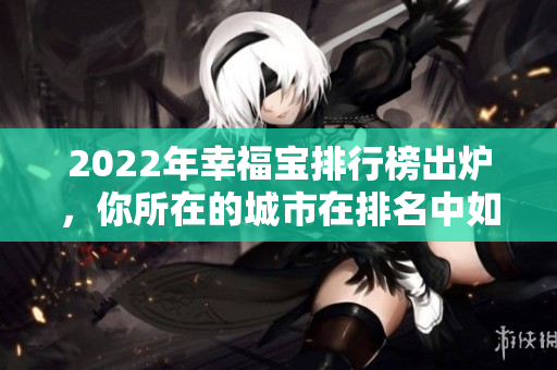 2022年幸福寶排行榜出爐，你所在的城市在排名中如何呢？