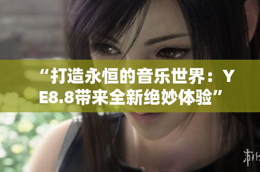 “打造永恒的音樂世界：YE8.8帶來全新絕妙體驗(yàn)”