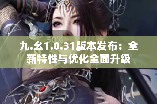 九.幺1.0.31版本發(fā)布：全新特性與優(yōu)化全面升級(jí)