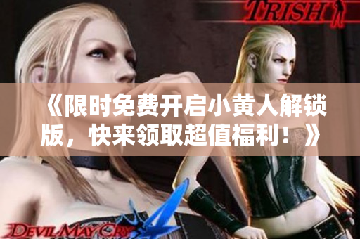 《限時(shí)免費(fèi)開啟小黃人解鎖版，快來領(lǐng)取超值福利！》