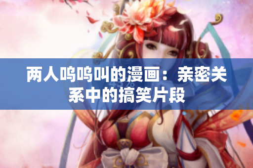 兩人嗚嗚叫的漫畫(huà)：親密關(guān)系中的搞笑片段
