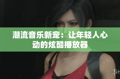 潮流音樂新寵：讓年輕人心動(dòng)的炫酷播放器