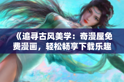《追尋古風(fēng)美學(xué)：奇漫屋免費(fèi)漫畫，輕松暢享下載樂趣》