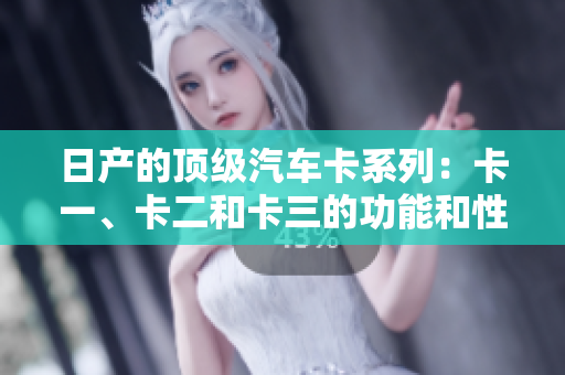 日產(chǎn)的頂級(jí)汽車卡系列：卡一、卡二和卡三的功能和性能詳細(xì)介紹