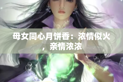 母女同心月餅香：濃情似火，親情濃濃
