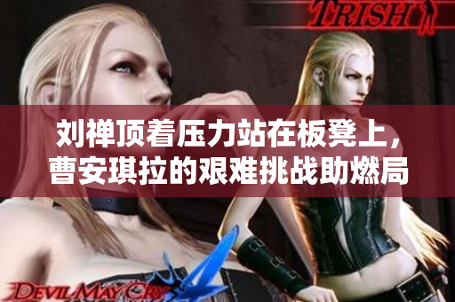 劉禪頂著壓力站在板凳上，曹安琪拉的艱難挑戰(zhàn)助燃局勢(shì)