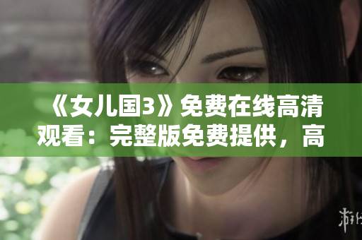 《女兒國(guó)3》免費(fèi)在線高清觀看：完整版免費(fèi)提供，高清畫(huà)質(zhì)盡情享受！