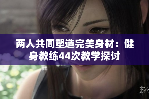 兩人共同塑造完美身材：健身教練44次教學(xué)探討