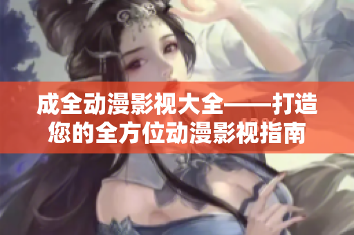 成全動(dòng)漫影視大全——打造您的全方位動(dòng)漫影視指南