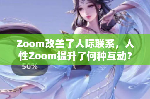 Zoom改善了人際聯(lián)系，人性Zoom提升了何種互動(dòng)？
