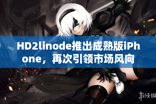 HD2linode推出成熟版iPhone，再次引領(lǐng)市場(chǎng)風(fēng)向