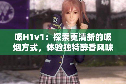 吸H1v1：探索更清新的吸煙方式，體驗(yàn)獨(dú)特醇香風(fēng)味