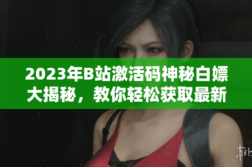 2023年B站激活碼神秘白嫖大揭秘，教你輕松獲取最新激活碼