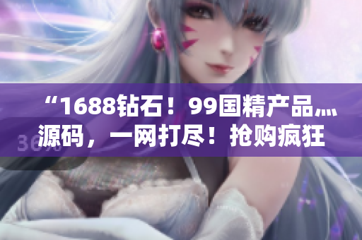 “1688鉆石！99國精產(chǎn)品灬源碼，一網(wǎng)打盡！搶購瘋狂！”