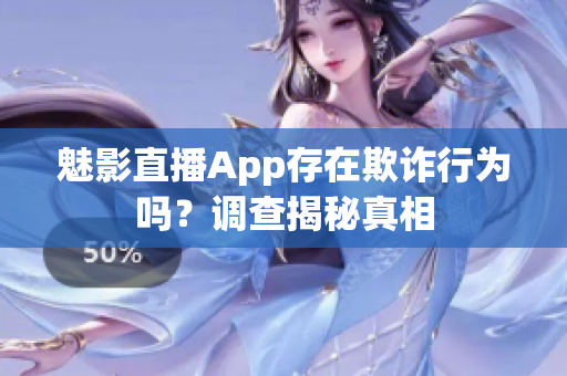 魅影直播App存在欺詐行為嗎？調(diào)查揭秘真相