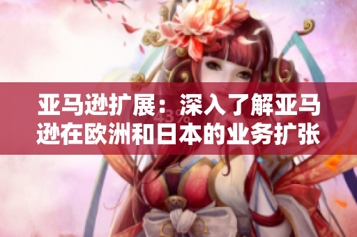 亞馬遜擴(kuò)展：深入了解亞馬遜在歐洲和日本的業(yè)務(wù)擴(kuò)張