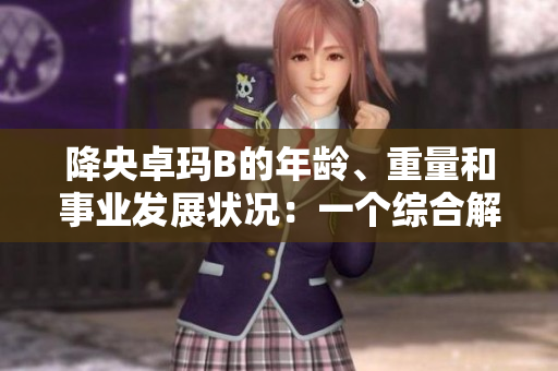 降央卓瑪B的年齡、重量和事業(yè)發(fā)展?fàn)顩r：一個(gè)綜合解讀