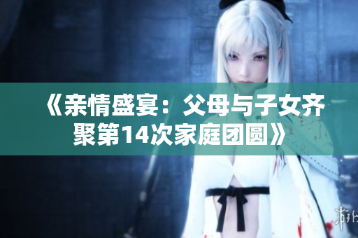 《親情盛宴：父母與子女齊聚第14次家庭團圓》