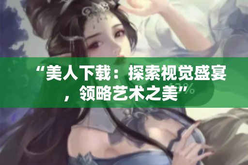 “美人下載：探索視覺(jué)盛宴，領(lǐng)略藝術(shù)之美”