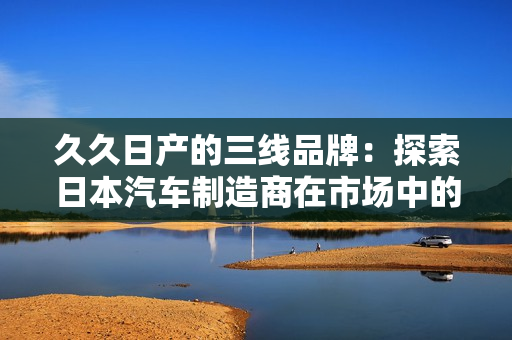 久久日產的三線品牌：探索日本汽車制造商在市場中的角色