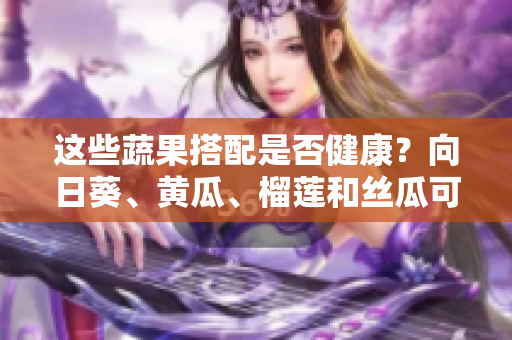 這些蔬果搭配是否健康？向日葵、黃瓜、榴蓮和絲瓜可以混吃嗎？