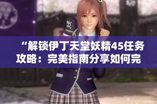 “解鎖伊丁天堂妖精45任務(wù)攻略：完美指南分享如何完成任務(wù)！”