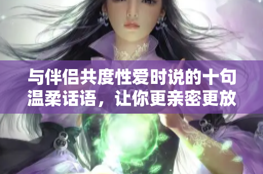 與伴侶共度性愛時說的十句溫柔話語，讓你更親密更放松