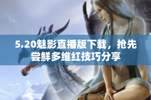 5.20魅影直播版下載，搶先嘗鮮多維紅技巧分享