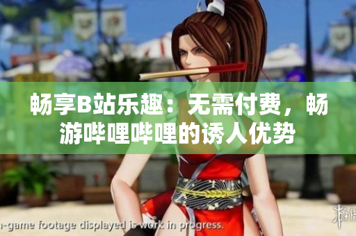 暢享B站樂趣：無需付費，暢游嗶哩嗶哩的誘人優(yōu)勢